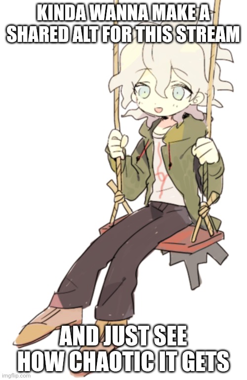 Nagito on a swing | KINDA WANNA MAKE A SHARED ALT FOR THIS STREAM; AND JUST SEE HOW CHAOTIC IT GETS | image tagged in nagito on a swing | made w/ Imgflip meme maker