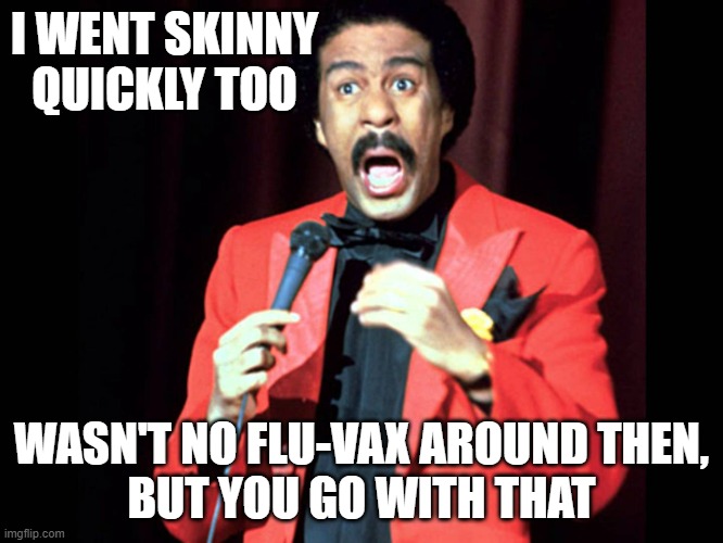 Richard Pryor | I WENT SKINNY QUICKLY TOO WASN'T NO FLU-VAX AROUND THEN,
BUT YOU GO WITH THAT | image tagged in richard pryor | made w/ Imgflip meme maker