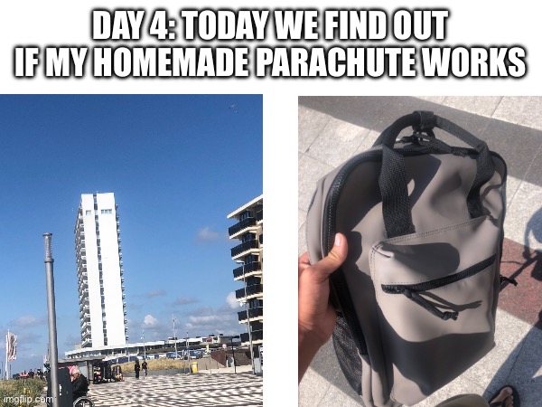 DAY 4: TODAY WE FIND OUT IF MY HOMEMADE PARACHUTE WORKS | made w/ Imgflip meme maker