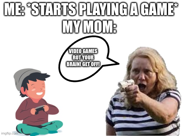 true tho | MY MOM:; ME: *STARTS PLAYING A GAME*; VIDEO GAMES ROT YOUR BRAIN! GET OFF! | image tagged in memes,funny,gaming,relatable,true story,blank white template | made w/ Imgflip meme maker