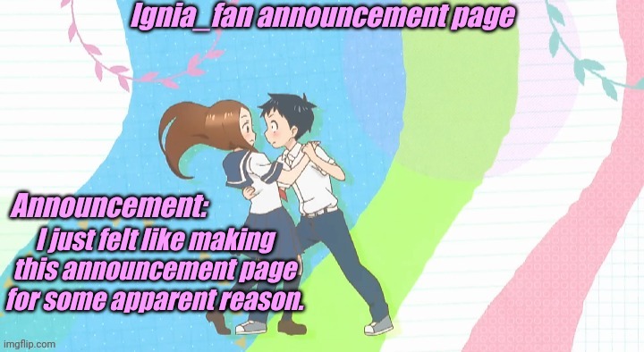 Ignia_fan announcement page Teasing Master Takagi San version | I just felt like making this announcement page for some apparent reason. | image tagged in ignia_fan announcement page teasing master takagi san version | made w/ Imgflip meme maker