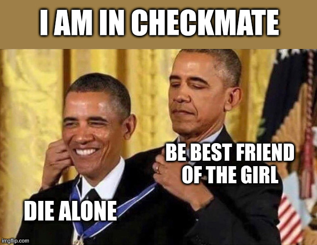 checkmate | I AM IN CHECKMATE; BE BEST FRIEND OF THE GIRL; DIE ALONE | image tagged in obama medal | made w/ Imgflip meme maker