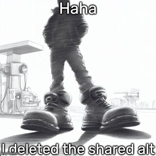 Big shoes | Haha; I deleted the shared alt | image tagged in big shoes | made w/ Imgflip meme maker