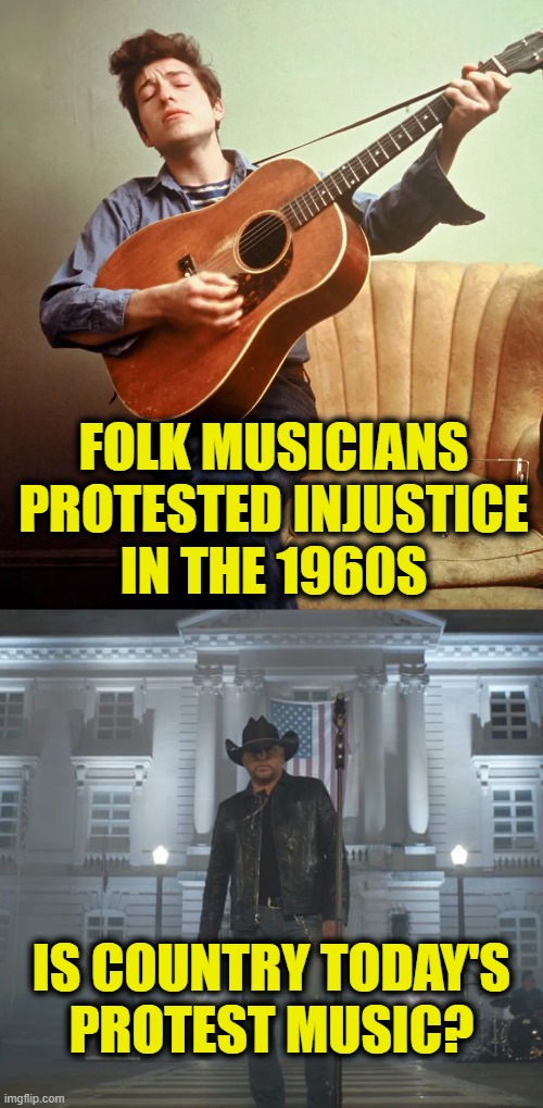 Times They Are A-Changin' | FOLK MUSICIANS
PROTESTED INJUSTICE
IN THE 1960S; IS COUNTRY TODAY'S
PROTEST MUSIC? | image tagged in protest | made w/ Imgflip meme maker