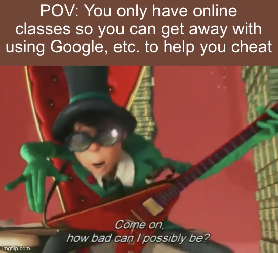 Come on, how bad can i possibly be? | POV: You only have online classes so you can get away with using Google, etc. to help you cheat | image tagged in come on how bad can i possibly be | made w/ Imgflip meme maker