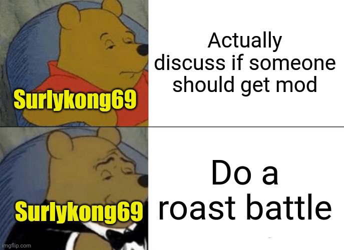 Meme #2,868 | Actually discuss if someone should get mod; Surlykong69; Do a roast battle; Surlykong69 | image tagged in memes,tuxedo winnie the pooh,surlykong69,msmg,sitemods,roast battle | made w/ Imgflip meme maker