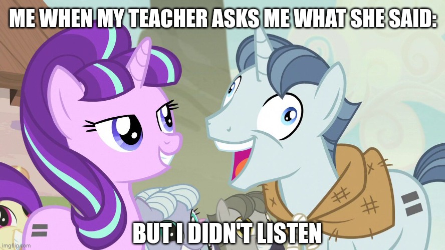 Everyone at school | ME WHEN MY TEACHER ASKS ME WHAT SHE SAID:; BUT I DIDN'T LISTEN | image tagged in but i didn't listen - party favor - my little pony,school,student | made w/ Imgflip meme maker