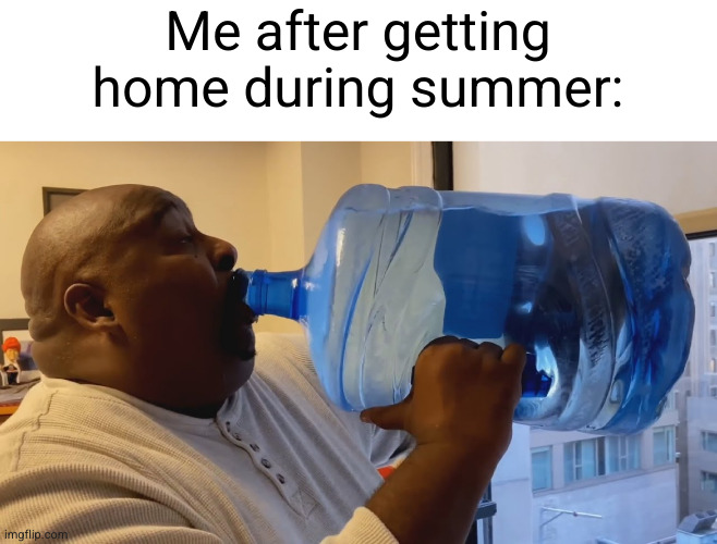 and this is just a small portion | Me after getting home during summer: | image tagged in man chugging water,water,summer,heat,so hot right now,so true | made w/ Imgflip meme maker