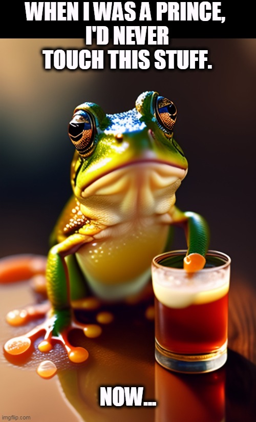 WHEN I WAS A PRINCE, 
I'D NEVER TOUCH THIS STUFF. NOW... | image tagged in frog,prince,drinking,alcohol | made w/ Imgflip meme maker