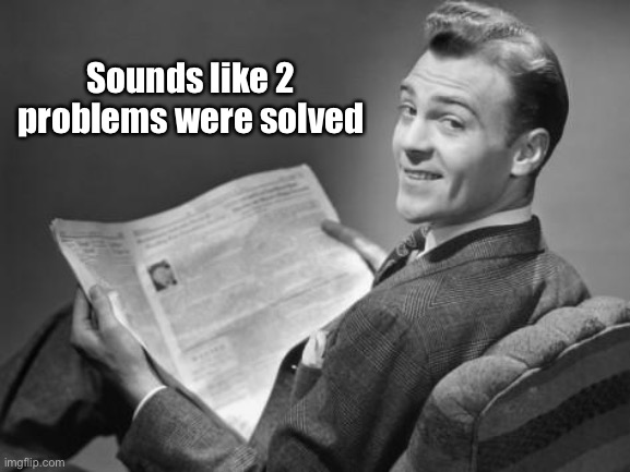 50's newspaper | Sounds like 2 problems were solved | image tagged in 50's newspaper | made w/ Imgflip meme maker