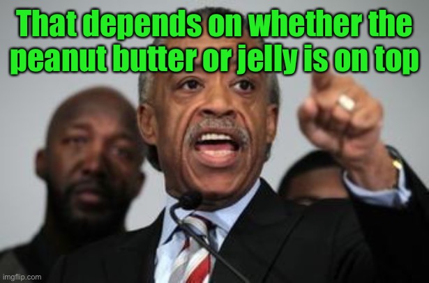 Al Sharpton | That depends on whether the peanut butter or jelly is on top | image tagged in al sharpton | made w/ Imgflip meme maker