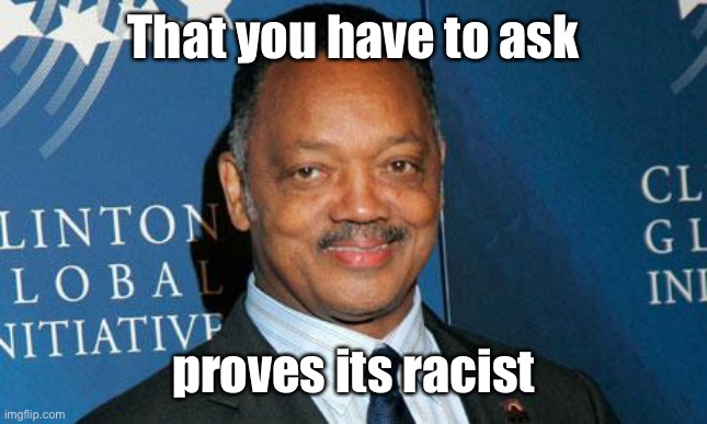 Reverend Jesse Jackson | That you have to ask proves its racist | image tagged in reverend jesse jackson | made w/ Imgflip meme maker