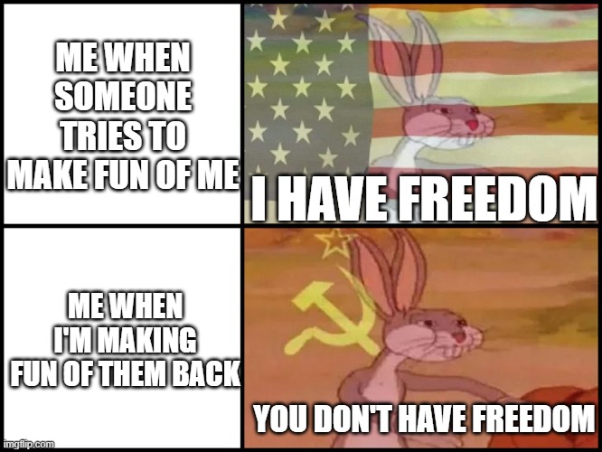 I hope if you get made fun of a lot that this will make u feel better | ME WHEN SOMEONE TRIES TO MAKE FUN OF ME; I HAVE FREEDOM; ME WHEN I'M MAKING FUN OF THEM BACK; YOU DON'T HAVE FREEDOM | image tagged in capitalist and communist,memes,funny,gifs,not really a gif,oh wow are you actually reading these tags | made w/ Imgflip meme maker