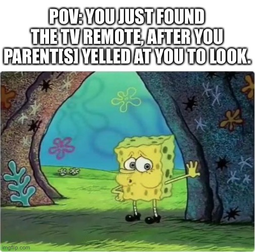 Tired Spongebob | POV: YOU JUST FOUND THE TV REMOTE, AFTER YOU PARENT[S] YELLED AT YOU TO LOOK. | image tagged in tired spongebob | made w/ Imgflip meme maker
