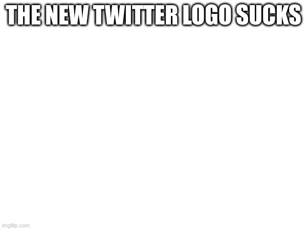 THE NEW TWITTER LOGO SUCKS | made w/ Imgflip meme maker