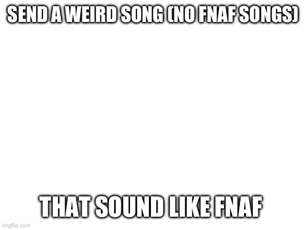 please do it | SEND A WEIRD SONG (NO FNAF SONGS); THAT SOUND LIKE FNAF | image tagged in stuff,oh wow are you actually reading these tags,stop reading the tags | made w/ Imgflip meme maker