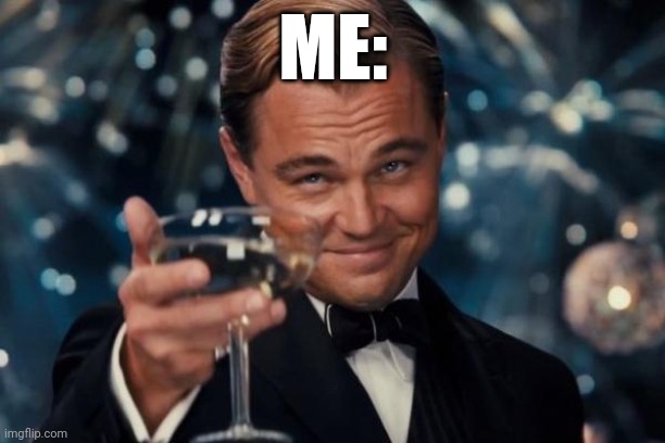 ME: | image tagged in memes,leonardo dicaprio cheers | made w/ Imgflip meme maker