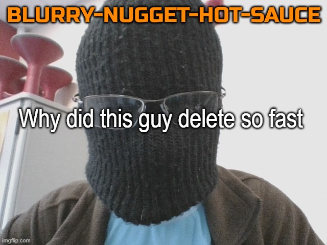 Blurry-nugget-hot-sauce | Why did this guy delete so fast | image tagged in blurry-nugget-hot-sauce | made w/ Imgflip meme maker