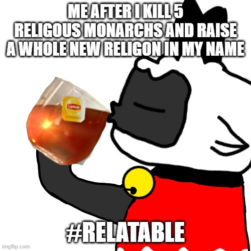 cult of the lamb sippen tea | ME AFTER I KILL 5 RELIGOUS MONARCHS AND RAISE A WHOLE NEW RELIGON IN MY NAME; #RELATABLE | image tagged in cult of the lamb sippen tea | made w/ Imgflip meme maker