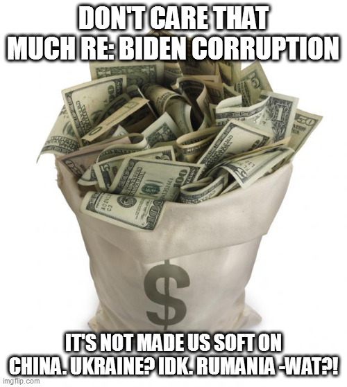 Bag of money | DON'T CARE THAT MUCH RE: BIDEN CORRUPTION; IT'S NOT MADE US SOFT ON CHINA. UKRAINE? IDK. RUMANIA -WAT?! | image tagged in bag of money | made w/ Imgflip meme maker