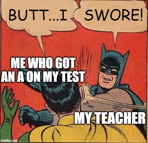 fr tho O_O | BUTT...I; SWORE! ME WHO GOT AN A ON MY TEST; MY TEACHER | image tagged in memes,batman slapping robin | made w/ Imgflip meme maker