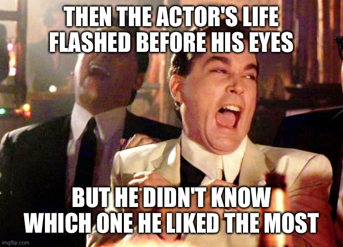 Good Fellas Hilarious Meme | THEN THE ACTOR'S LIFE FLASHED BEFORE HIS EYES; BUT HE DIDN'T KNOW WHICH ONE HE LIKED THE MOST | image tagged in memes,good fellas hilarious | made w/ Imgflip meme maker