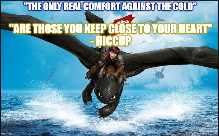 the warmth of friendship | "ARE THOSE YOU KEEP CLOSE TO YOUR HEART"
- HICCUP; "THE ONLY REAL COMFORT AGAINST THE COLD" | image tagged in how to train your dragon,comfort,love,friendship | made w/ Imgflip meme maker