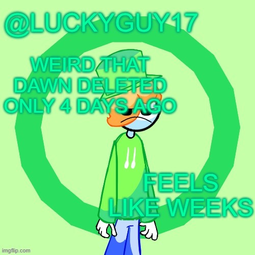 LuckyGuy17 Template | WEIRD THAT DAWN DELETED ONLY 4 DAYS AGO; FEELS LIKE WEEKS | image tagged in luckyguy17 template | made w/ Imgflip meme maker