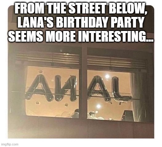 Happy Birthday Lana | FROM THE STREET BELOW, LANA'S BIRTHDAY PARTY SEEMS MORE INTERESTING... | image tagged in sex jokes | made w/ Imgflip meme maker