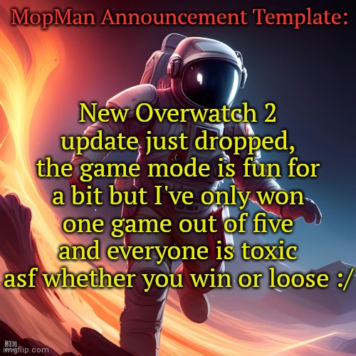 I forgot to submit this so it's a bit outdated but whatever | MopMan Announcement Template:; New Overwatch 2 update just dropped, the game mode is fun for a bit but I've only won one game out of five and everyone is toxic asf whether you win or loose :/ | image tagged in mopman announcement template | made w/ Imgflip meme maker