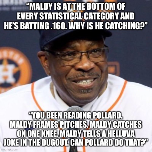 “MALDY IS AT THE BOTTOM OF EVERY STATISTICAL CATEGORY AND HE’S BATTING .160. WHY IS HE CATCHING?”; “YOU BEEN READING POLLARD. MALDY FRAMES PITCHES. MALDY CATCHES ON ONE KNEE. MALDY TELLS A HELLUVA JOKE IN THE DUGOUT. CAN POLLARD DO THAT?” | made w/ Imgflip meme maker