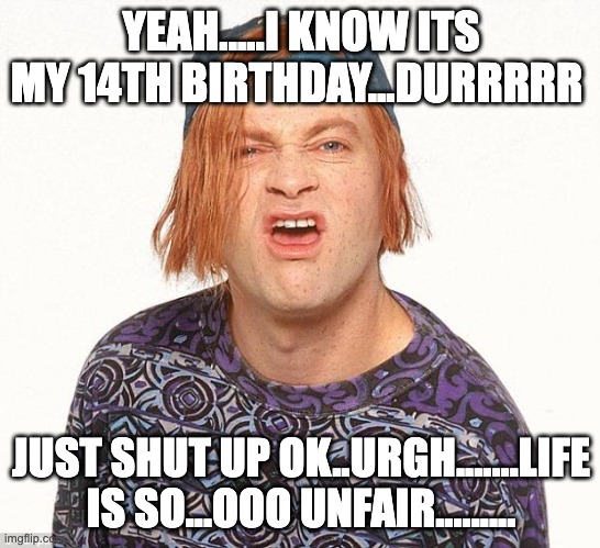 Kevin the teenager | YEAH.....I KNOW ITS MY 14TH BIRTHDAY...DURRRRR; JUST SHUT UP OK..URGH.......LIFE IS SO...OOO UNFAIR......... | image tagged in kevin the teenager | made w/ Imgflip meme maker