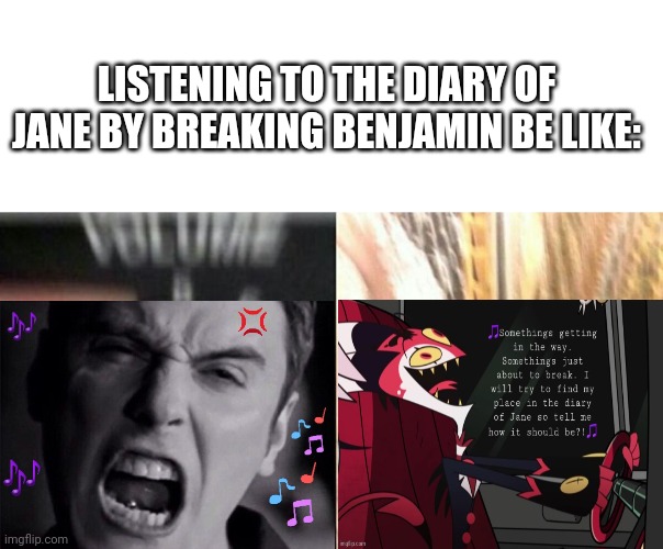 The Diary Of Jane meme | LISTENING TO THE DIARY OF JANE BY BREAKING BENJAMIN BE LIKE: | image tagged in turn up the music,memes | made w/ Imgflip meme maker