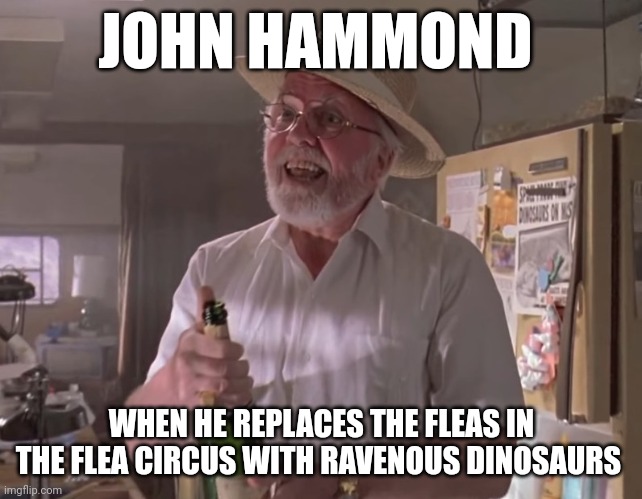 Should stick with fleas | JOHN HAMMOND; WHEN HE REPLACES THE FLEAS IN THE FLEA CIRCUS WITH RAVENOUS DINOSAURS | image tagged in jurassic park hammond,jurassic park,jurassicparkfan102504,jpfan102504 | made w/ Imgflip meme maker