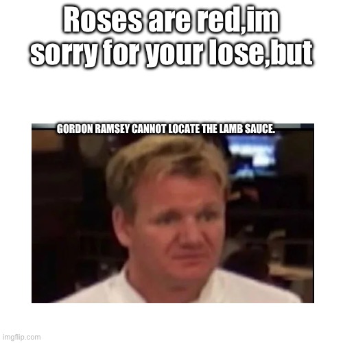 Random meme ideas go brrrrrrrrrr | Roses are red,im sorry for your lose,but; GORDON RAMSEY CANNOT LOCATE THE LAMB SAUCE. | image tagged in this is a random tag because why not | made w/ Imgflip meme maker