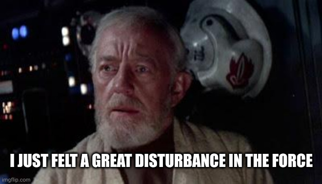 Disturbance in the force | I JUST FELT A GREAT DISTURBANCE IN THE FORCE | image tagged in disturbance in the force | made w/ Imgflip meme maker