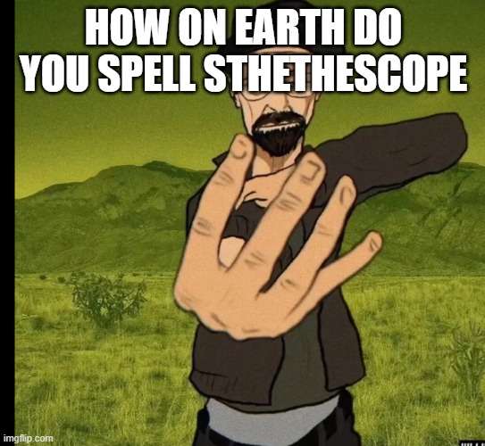 heisenberg 4 | HOW ON EARTH DO YOU SPELL STHETHESCOPE | image tagged in heisenberg 4 | made w/ Imgflip meme maker