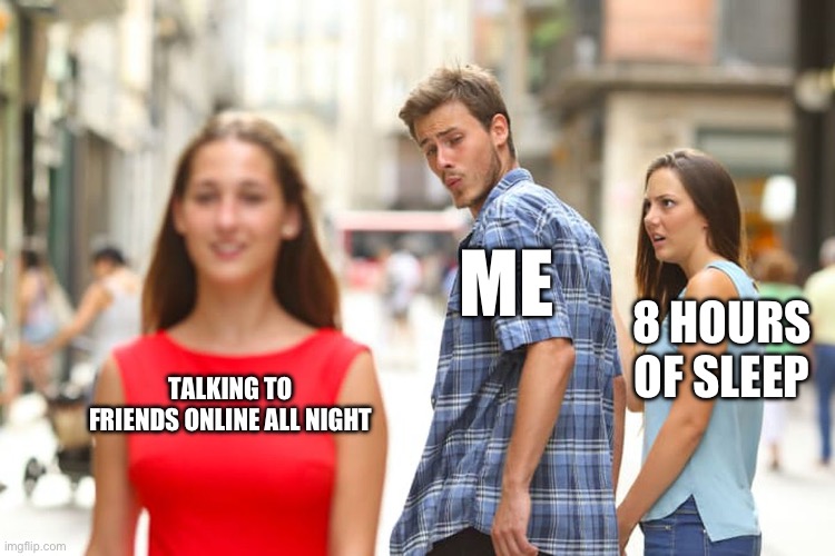 Distracted Boyfriend Meme | ME; 8 HOURS OF SLEEP; TALKING TO FRIENDS ONLINE ALL NIGHT | image tagged in memes,distracted boyfriend | made w/ Imgflip meme maker