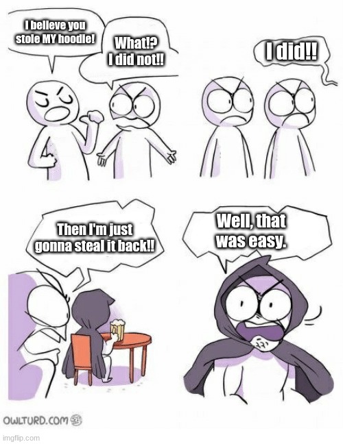 bonehurtingjuice x10 | I believe you stole MY hoodie! What!? I did not!! I did!! Then I'm just gonna steal it back!! Well, that was easy. | image tagged in amateurs | made w/ Imgflip meme maker