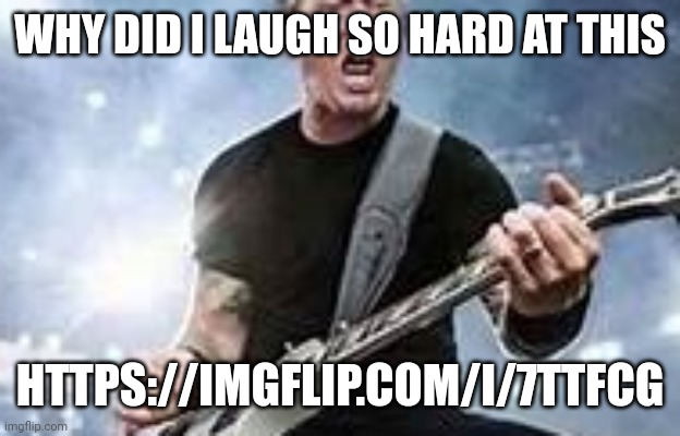 trump Hetfield | WHY DID I LAUGH SO HARD AT THIS; HTTPS://IMGFLIP.COM/I/7TTFCG | image tagged in trump hetfield | made w/ Imgflip meme maker
