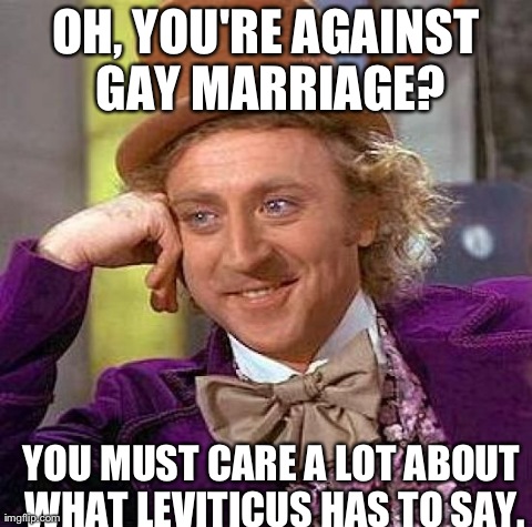 Gay marriage Wonka | OH, YOU'RE AGAINST GAY MARRIAGE? YOU MUST CARE A LOT ABOUT WHAT LEVITICUS HAS TO SAY. | image tagged in condescending wonka gay marriage leviticus oh | made w/ Imgflip meme maker