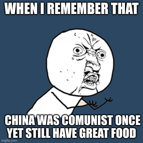 Y U No Meme | WHEN I REMEMBER THAT; CHINA WAS COMUNIST ONCE YET STILL HAVE GREAT FOOD | image tagged in memes,y u no | made w/ Imgflip meme maker