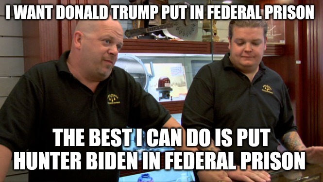 Reality Check | I WANT DONALD TRUMP PUT IN FEDERAL PRISON; THE BEST I CAN DO IS PUT HUNTER BIDEN IN FEDERAL PRISON | image tagged in pawn stars best i can do,hunter biden,political meme,true story,memes,reality check | made w/ Imgflip meme maker