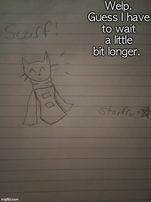 Scarf with body (credits to starfruit) | Welp. Guess I have to wait a little bit longer. | image tagged in scarf with body credits to starfruit | made w/ Imgflip meme maker