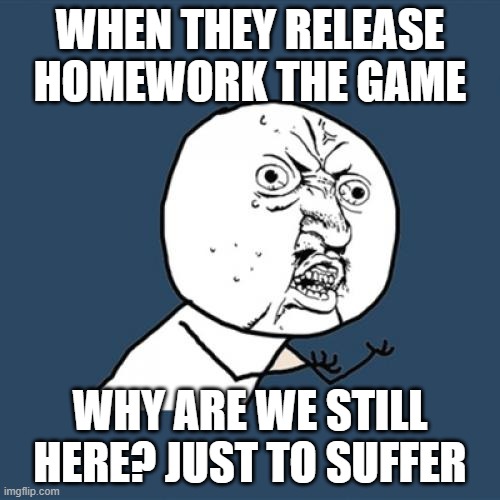 Y U No Meme | WHEN THEY RELEASE HOMEWORK THE GAME; WHY ARE WE STILL HERE? JUST TO SUFFER | image tagged in memes,y u no | made w/ Imgflip meme maker
