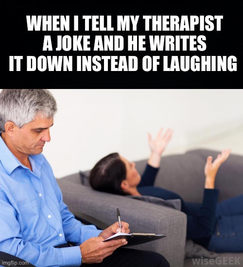 Dont put a space between therapist | WHEN I TELL MY THERAPIST A JOKE AND HE WRITES IT DOWN INSTEAD OF LAUGHING | image tagged in black background,therapist notes,fresh memes | made w/ Imgflip meme maker