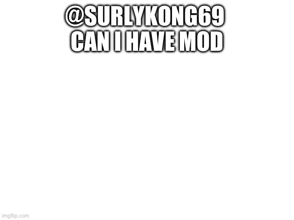 @SURLYKONG69 
CAN I HAVE MOD | made w/ Imgflip meme maker