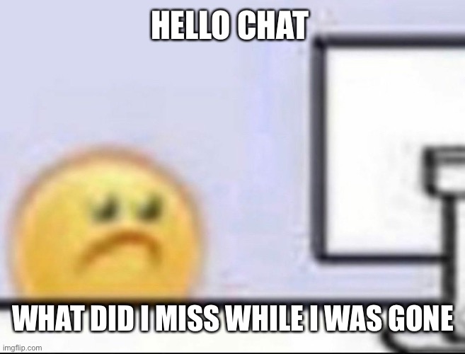 Zad | HELLO CHAT; WHAT DID I MISS WHILE I WAS GONE | image tagged in zad | made w/ Imgflip meme maker
