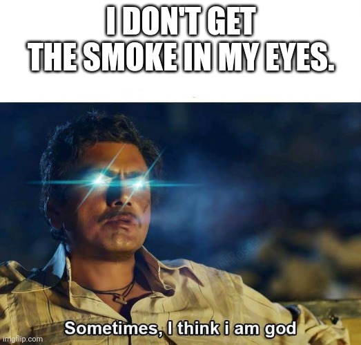 Sometimes, I think I am God | I DON'T GET THE SMOKE IN MY EYES. | image tagged in sometimes i think i am god | made w/ Imgflip meme maker