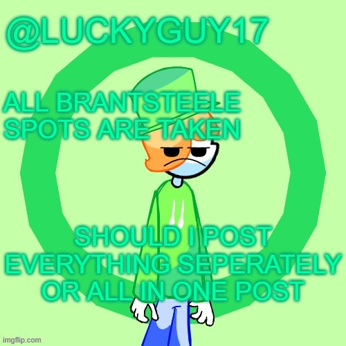 LuckyGuy17 Template | ALL BRANTSTEELE SPOTS ARE TAKEN; SHOULD I POST EVERYTHING SEPERATELY OR ALL IN ONE POST | image tagged in luckyguy17 template | made w/ Imgflip meme maker